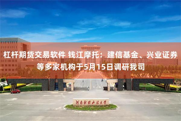 杠杆期货交易软件 钱江摩托：建信基金、兴业证券等多家机构于5月15日调研我司