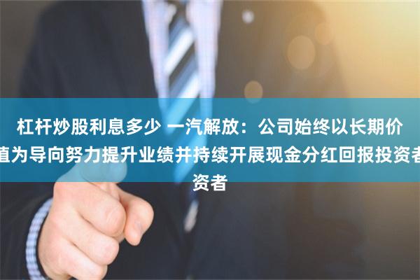 杠杆炒股利息多少 一汽解放：公司始终以长期价值为导向努力提升业绩并持续开展现金分红回报投资者