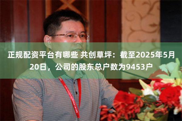 正规配资平台有哪些 共创草坪：截至2025年5月20日，公司的股东总户数为9453户