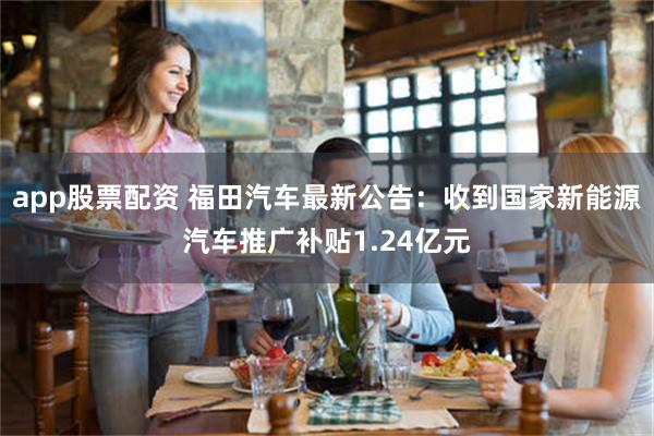 app股票配资 福田汽车最新公告：收到国家新能源汽车推广补贴1.24亿元