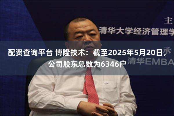 配资查询平台 博隆技术：截至2025年5月20日，公司股东总数为6346户