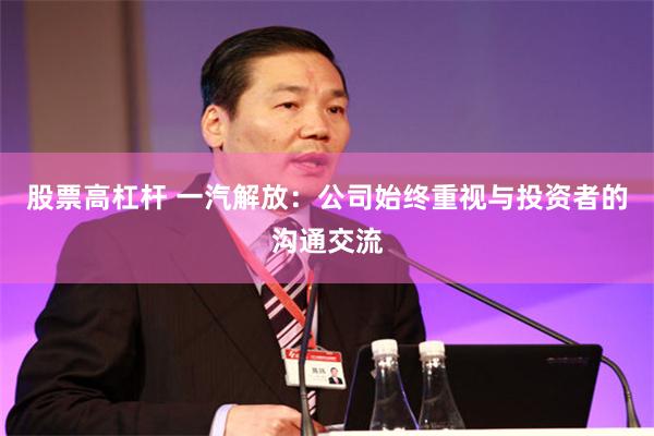 股票高杠杆 一汽解放：公司始终重视与投资者的沟通交流