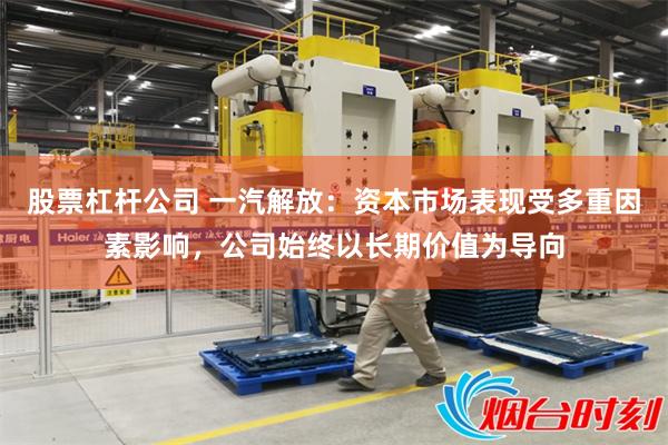 股票杠杆公司 一汽解放：资本市场表现受多重因素影响，公司始终以长期价值为导向