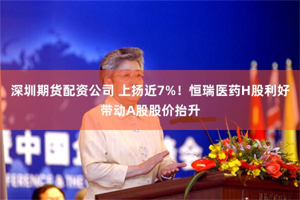 深圳期货配资公司 上扬近7%！恒瑞医药H股利好带动A股股价抬升