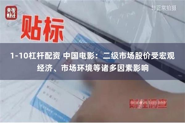 1-10杠杆配资 中国电影：二级市场股价受宏观经济、市场环境等诸多因素影响