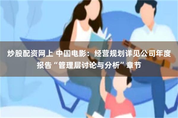 炒股配资网上 中国电影：经营规划详见公司年度报告“管理层讨论与分析”章节