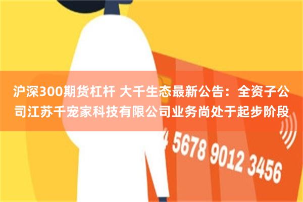 沪深300期货杠杆 大千生态最新公告：全资子公司江苏千宠家科技有限公司业务尚处于起步阶段