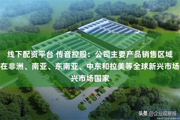 线下配资平台 传音控股：公司主要产品销售区域大多在非洲、南亚、东南亚、中东和拉美等全球新兴市场国家