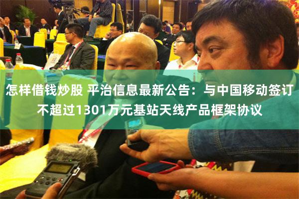 怎样借钱炒股 平治信息最新公告：与中国移动签订不超过1301万元基站天线产品框架协议
