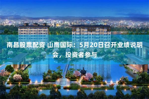南昌股票配资 山鹰国际：5月20日召开业绩说明会，投资者参与