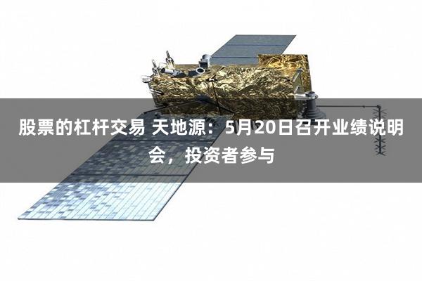 股票的杠杆交易 天地源：5月20日召开业绩说明会，投资者参与