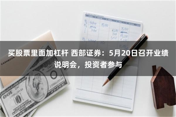 买股票里面加杠杆 西部证券：5月20日召开业绩说明会，投资者参与