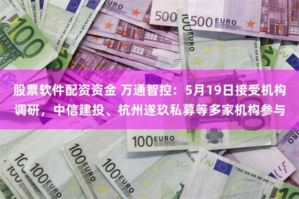 股票软件配资资金 万通智控：5月19日接受机构调研，中信建投、杭州遂玖私募等多家机构参与