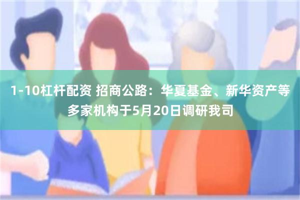 1-10杠杆配资 招商公路：华夏基金、新华资产等多家机构于5月20日调研我司