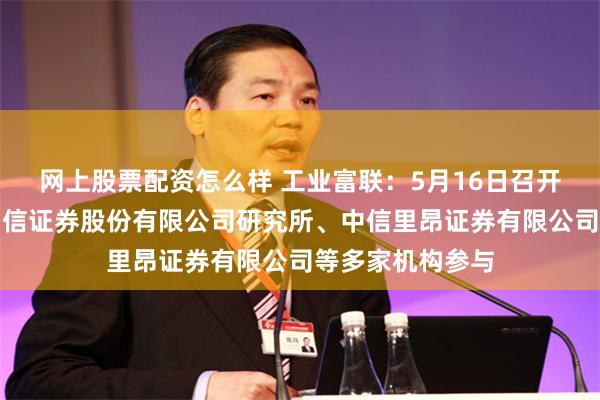 网上股票配资怎么样 工业富联：5月16日召开业绩说明会，国信证券股份有限公司研究所、中信里昂证券有限公司等多家机构参与