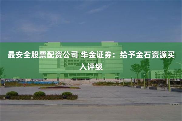 最安全股票配资公司 华金证券：给予金石资源买入评级
