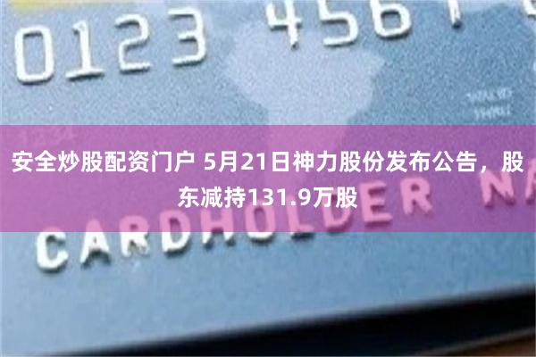 安全炒股配资门户 5月21日神力股份发布公告，股东减持131.9万股