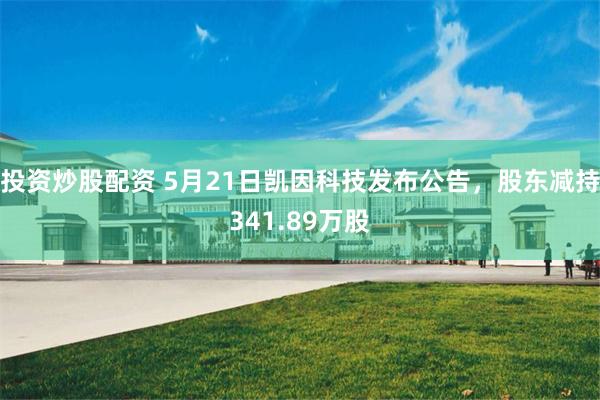 投资炒股配资 5月21日凯因科技发布公告，股东减持341.89万股