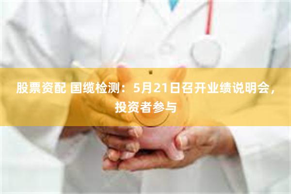 股票资配 国缆检测：5月21日召开业绩说明会，投资者参与