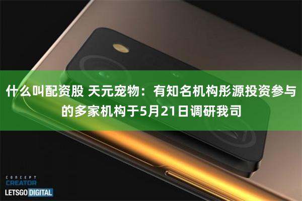 什么叫配资股 天元宠物：有知名机构彤源投资参与的多家机构于5月21日调研我司