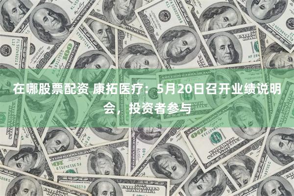 在哪股票配资 康拓医疗：5月20日召开业绩说明会，投资者参与