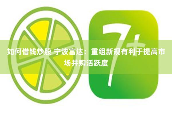 如何借钱炒股 宁波富达：重组新规有利于提高市场并购活跃度