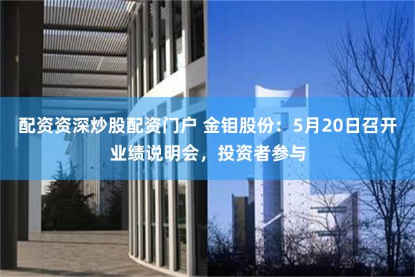 配资资深炒股配资门户 金钼股份：5月20日召开业绩说明会，投资者参与