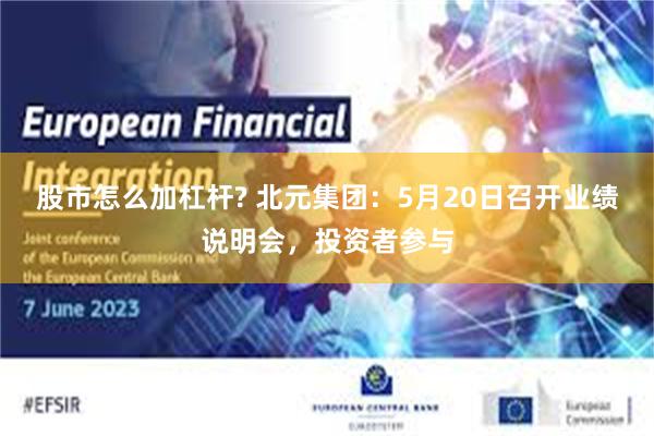 股市怎么加杠杆? 北元集团：5月20日召开业绩说明会，投资者参与