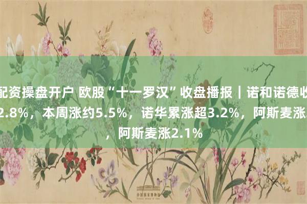配资操盘开户 欧股“十一罗汉”收盘播报｜诺和诺德收涨超2.8%，本周涨约5.5%，诺华累涨超3.2%，阿斯麦涨2.1%