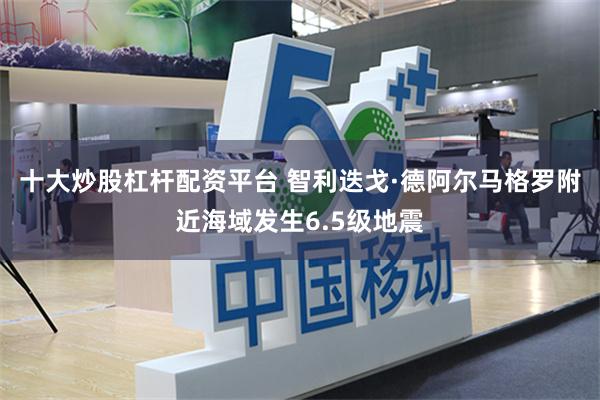 十大炒股杠杆配资平台 智利迭戈·德阿尔马格罗附近海域发生6.5级地震