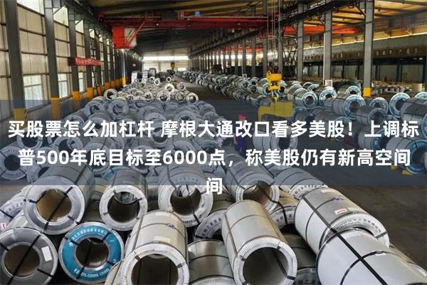 买股票怎么加杠杆 摩根大通改口看多美股！上调标普500年底目标至6000点，称美股仍有新高空间
