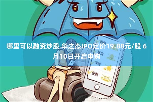 哪里可以融资炒股 华之杰IPO定价19.88元/股 6月10日开启申购