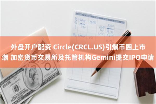 外盘开户配资 Circle(CRCL.US)引爆币圈上市潮 加密货币交易所及托管机构Gemini提交IPO申请
