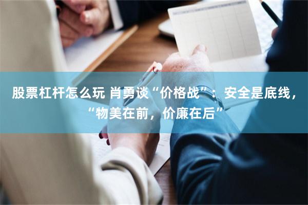 股票杠杆怎么玩 肖勇谈“价格战”：安全是底线，“物美在前，价廉在后”