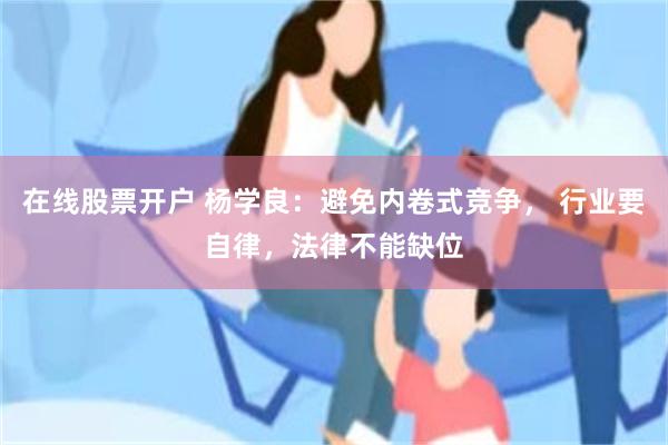 在线股票开户 杨学良：避免内卷式竞争， 行业要自律，法律不能缺位