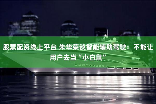 股票配资线上平台 朱华荣谈智能辅助驾驶：不能让用户去当“小白鼠”