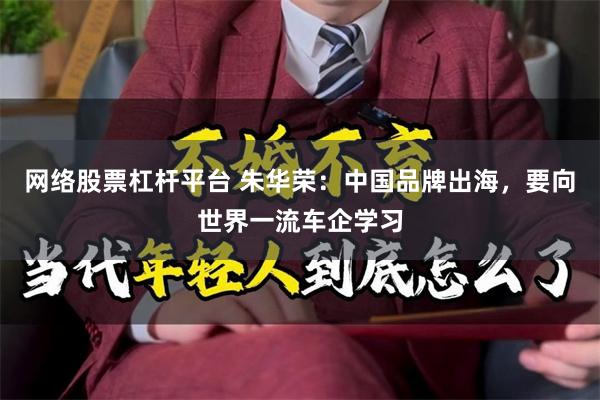 网络股票杠杆平台 朱华荣：中国品牌出海，要向世界一流车企学习