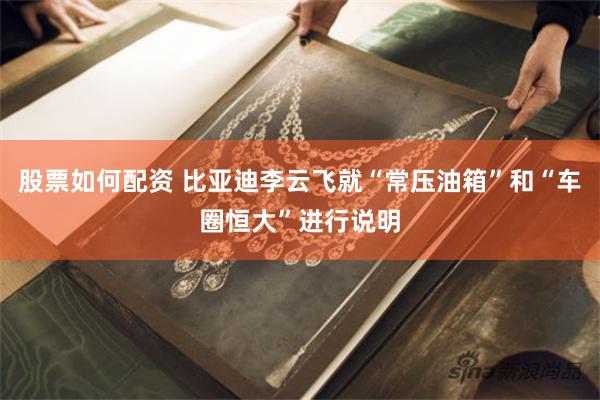 股票如何配资 比亚迪李云飞就“常压油箱”和“车圈恒大”进行说明