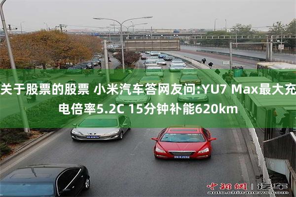 关于股票的股票 小米汽车答网友问:YU7 Max最大充电倍率5.2C 15分钟补能620km