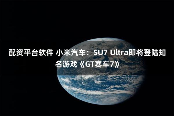 配资平台软件 小米汽车：SU7 Ultra即将登陆知名游戏《GT赛车7》