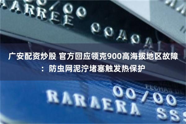 广安配资炒股 官方回应领克900高海拔地区故障：防虫网泥泞堵塞触发热保护