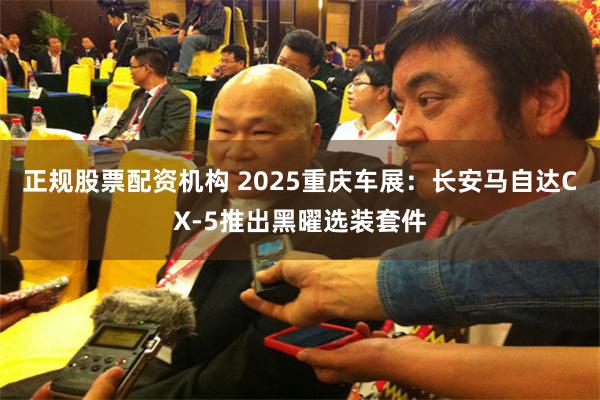 正规股票配资机构 2025重庆车展：长安马自达CX-5推出黑曜选装套件