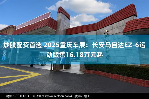 炒股配资首选 2025重庆车展：长安马自达EZ-6运动版售16.18万元起
