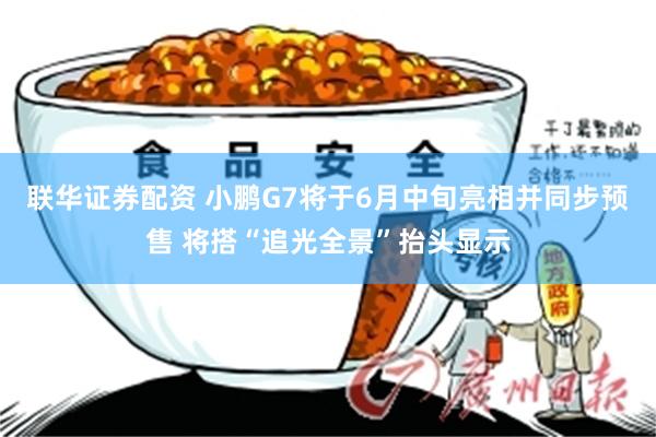 联华证券配资 小鹏G7将于6月中旬亮相并同步预售 将搭“追光全景”抬头显示