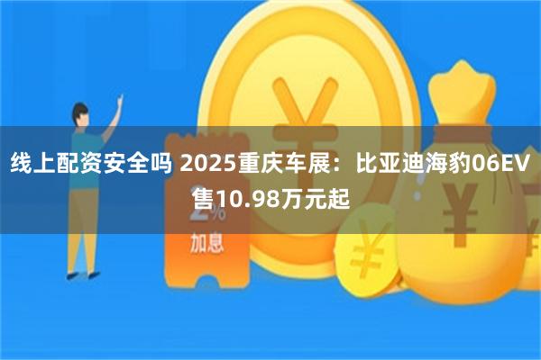 线上配资安全吗 2025重庆车展：比亚迪海豹06EV售10.98万元起