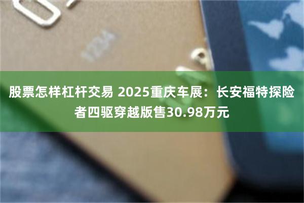 股票怎样杠杆交易 2025重庆车展：长安福特探险者四驱穿越版售30.98万元