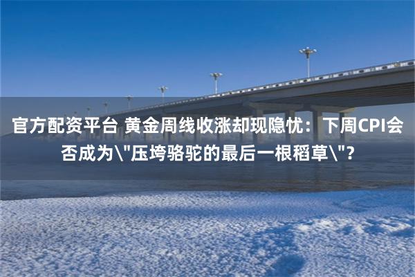 官方配资平台 黄金周线收涨却现隐忧：下周CPI会否成为＂压垮骆驼的最后一根稻草＂？