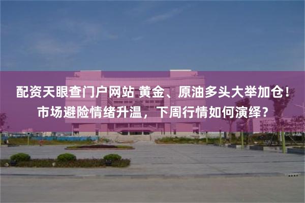 配资天眼查门户网站 黄金、原油多头大举加仓！市场避险情绪升温，下周行情如何演绎？