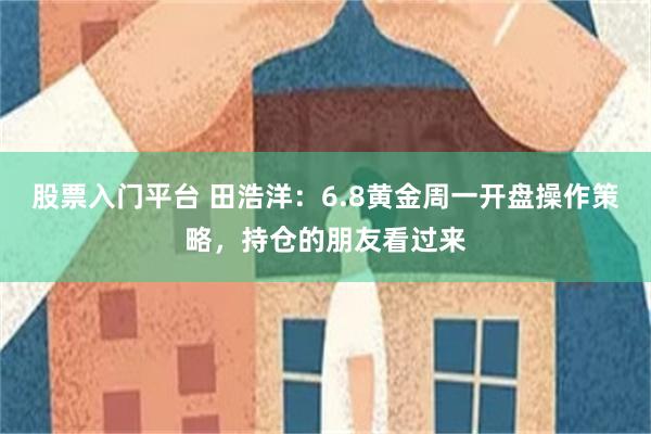 股票入门平台 田浩洋：6.8黄金周一开盘操作策略，持仓的朋友看过来