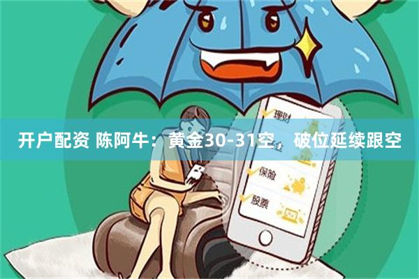 开户配资 陈阿牛：黄金30-31空，破位延续跟空